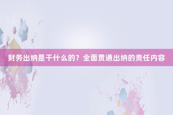 财务出纳是干什么的？全面贯通出纳的责任内容