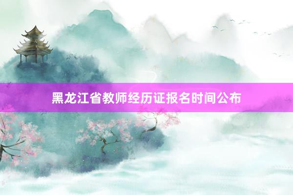 黑龙江省教师经历证报名时间公布