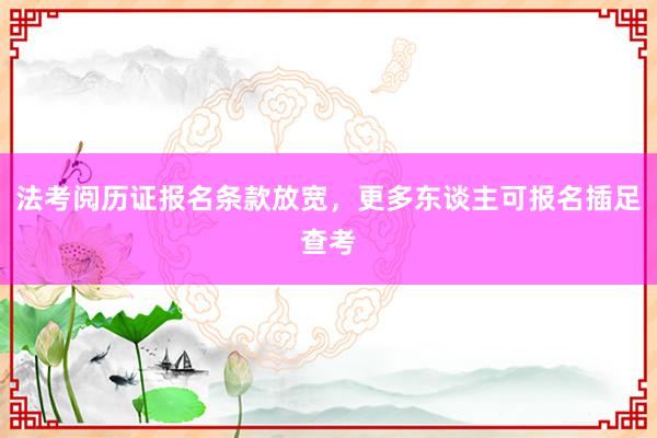 法考阅历证报名条款放宽，更多东谈主可报名插足查考