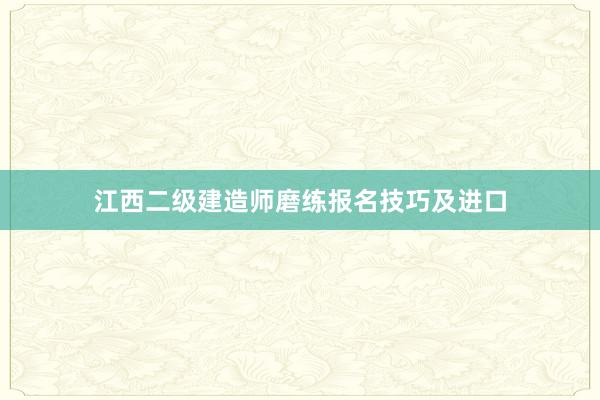 江西二级建造师磨练报名技巧及进口