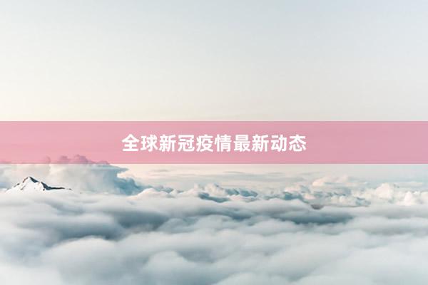 全球新冠疫情最新动态