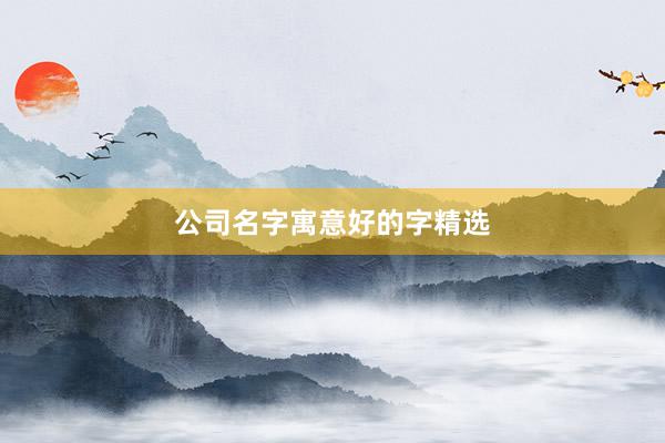 公司名字寓意好的字精选