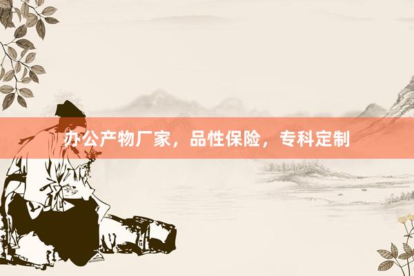 办公产物厂家，品性保险，专科定制