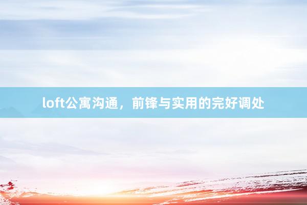 loft公寓沟通，前锋与实用的完好调处