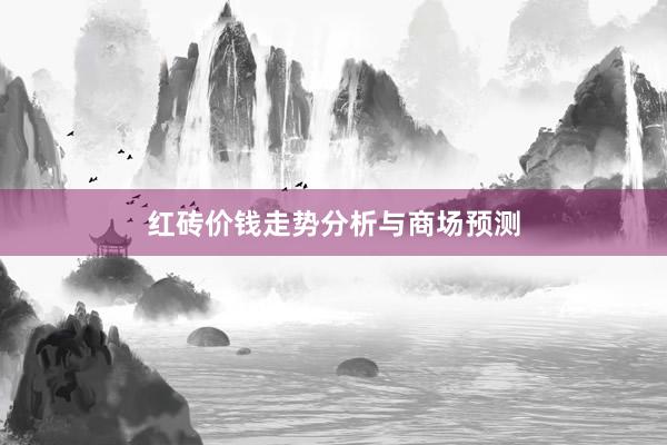 红砖价钱走势分析与商场预测