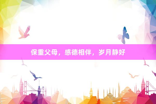 保重父母，感德相伴，岁月静好