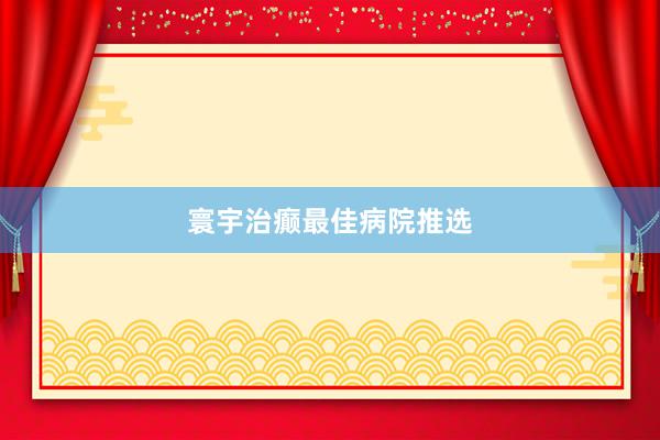 寰宇治癫最佳病院推选