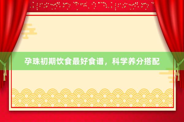 孕珠初期饮食最好食谱，科学养分搭配