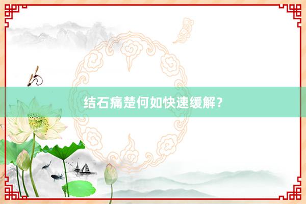结石痛楚何如快速缓解？