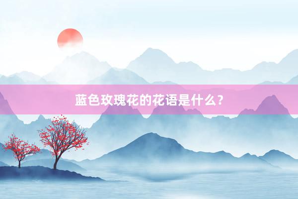 蓝色玫瑰花的花语是什么？