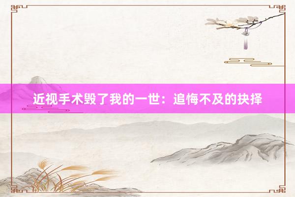 近视手术毁了我的一世：追悔不及的抉择