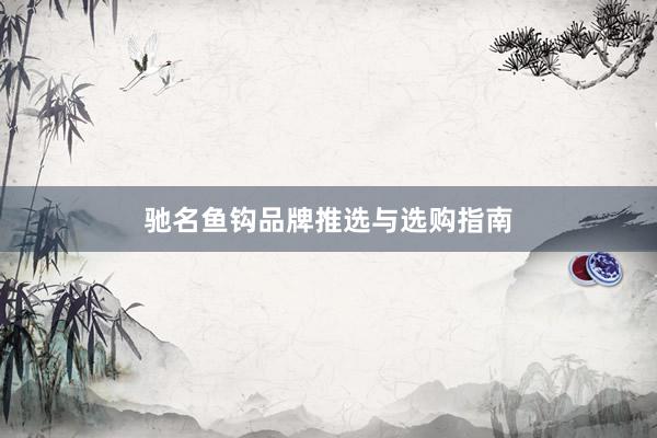 驰名鱼钩品牌推选与选购指南