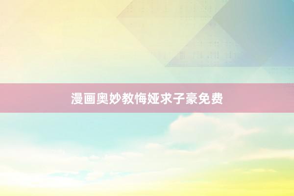 漫画奥妙教悔娅求子豪免费